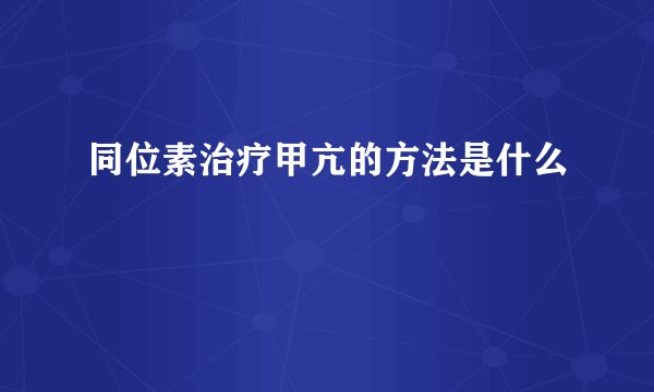 同位素治疗甲亢的方法是什么