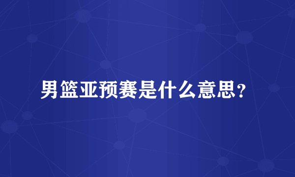 男篮亚预赛是什么意思？