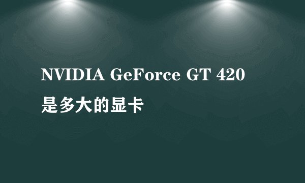 NVIDIA GeForce GT 420 是多大的显卡