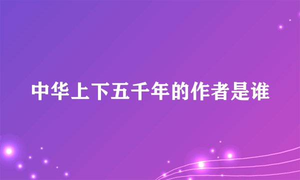 中华上下五千年的作者是谁