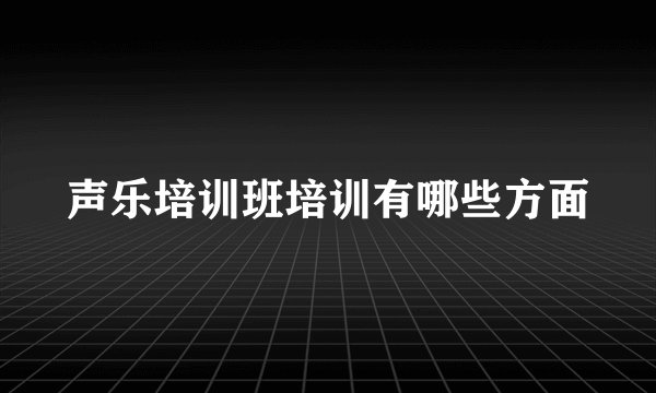 声乐培训班培训有哪些方面
