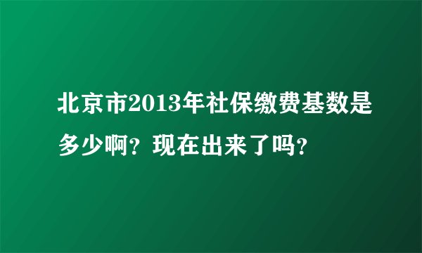北京市2013年社保缴费基数是多少啊？现在出来了吗？
