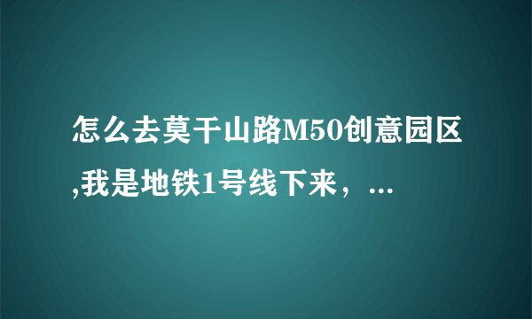 怎么去莫干山路M50创意园区,我是地铁1号线下来，然后几号口出来？怎么走？