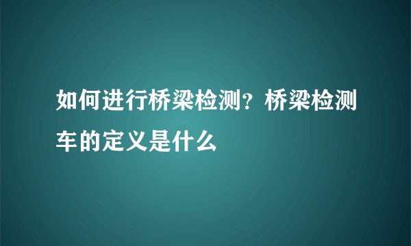 如何进行桥梁检测？桥梁检测车的定义是什么