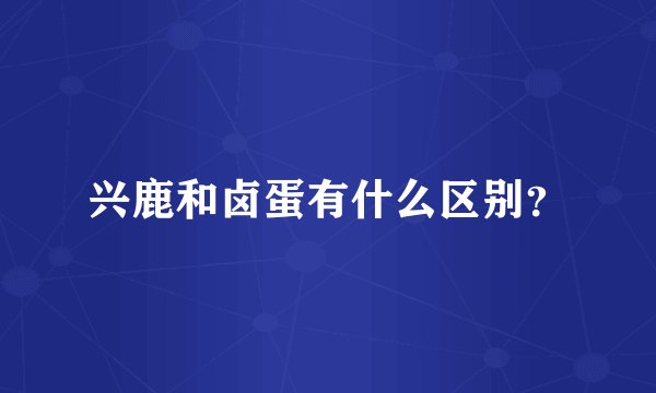 兴鹿和卤蛋有什么区别？