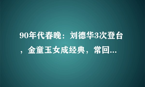 90年代春晚：刘德华3次登台，金童玉女成经典，常回家看看走红