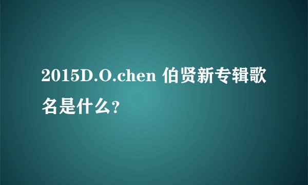 2015D.O.chen 伯贤新专辑歌名是什么？
