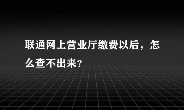 联通网上营业厅缴费以后，怎么查不出来？