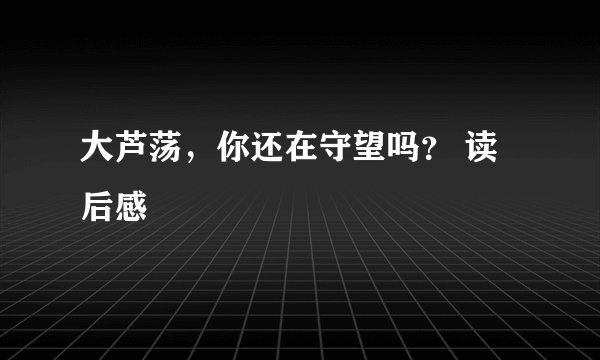 大芦荡,你还在守望吗? 读后感