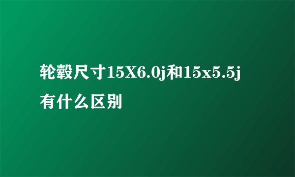 轮毂尺寸15X6.0j和15x5.5j有什么区别