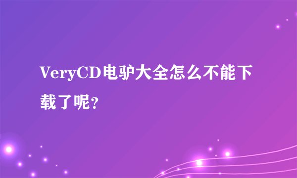 VeryCD电驴大全怎么不能下载了呢？