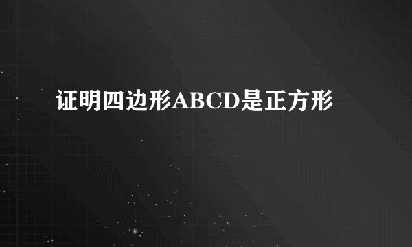 证明四边形ABCD是正方形