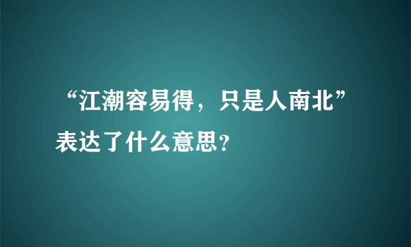 “江潮容易得，只是人南北”表达了什么意思？