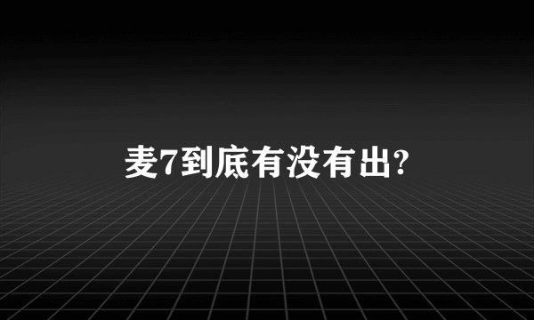 麦7到底有没有出?