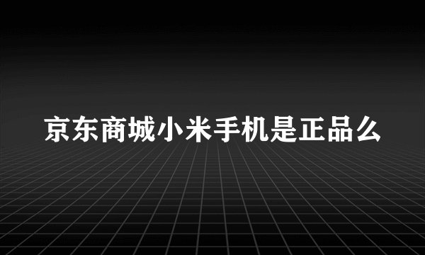 京东商城小米手机是正品么