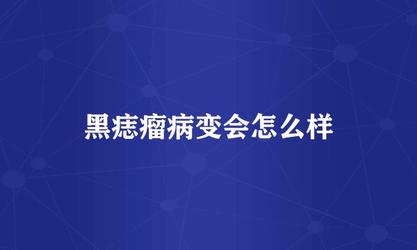 黑痣瘤病变会怎么样