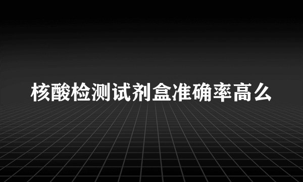 核酸检测试剂盒准确率高么