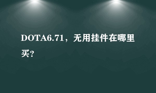 DOTA6.71，无用挂件在哪里买？
