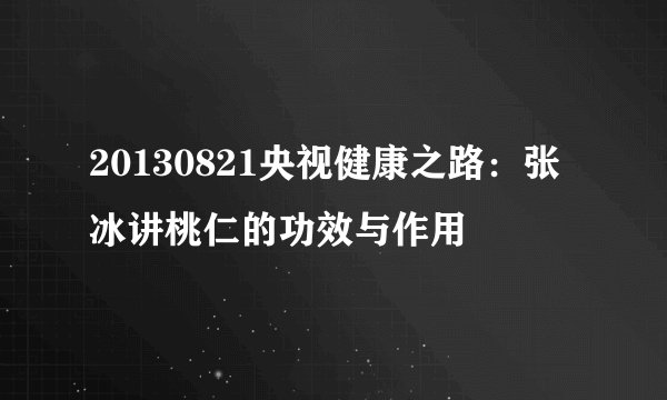 20130821央视健康之路：张冰讲桃仁的功效与作用