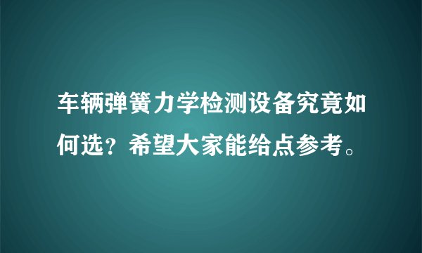 车辆弹簧力学检测设备究竟如何选?希望大家能给点参考。