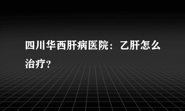 四川华西肝病医院：乙肝怎么治疗？