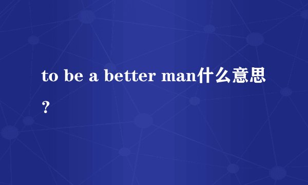 to be a better man什么意思？