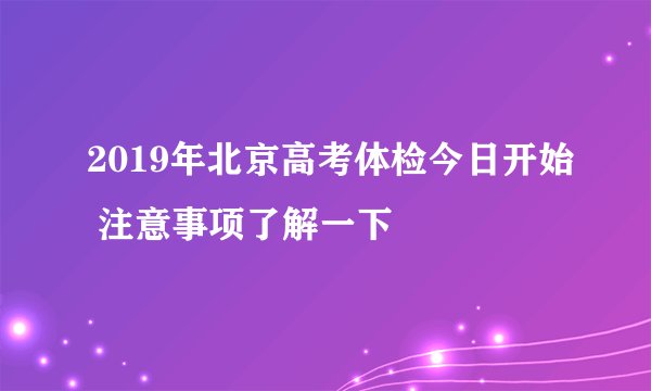 2019年北京高考体检今日开始 注意事项了解一下