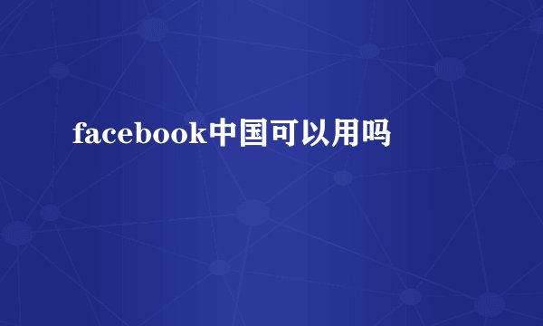 facebook中国可以用吗