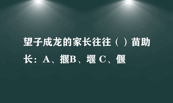 望子成龙的家长往往（）苗助长：A、揠B、堰 C、偃