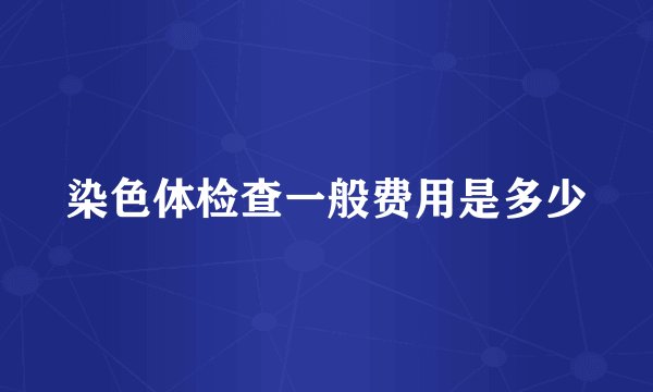 染色体检查一般费用是多少