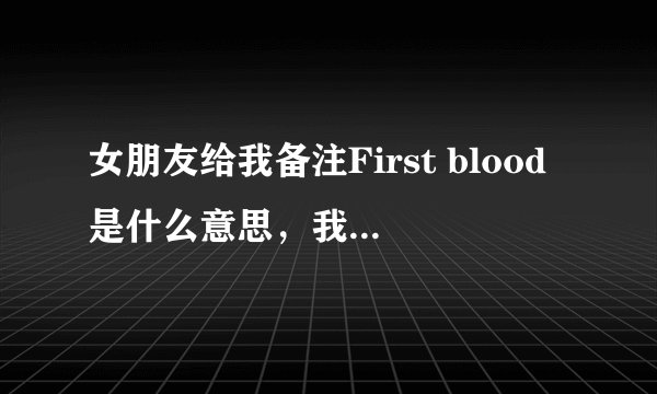 女朋友给我备注First blood是什么意思，我偶然看到的