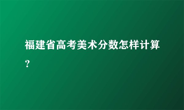 福建省高考美术分数怎样计算？