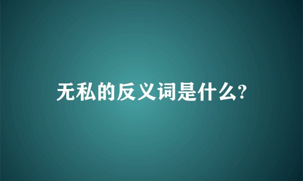无私的反义词是什么?