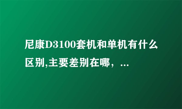 尼康D3100套机和单机有什么区别,主要差别在哪，我是新手，主要是想买来旅游拍风景和人物。