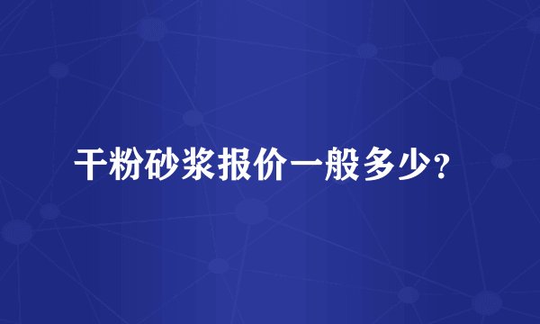 干粉砂浆报价一般多少？