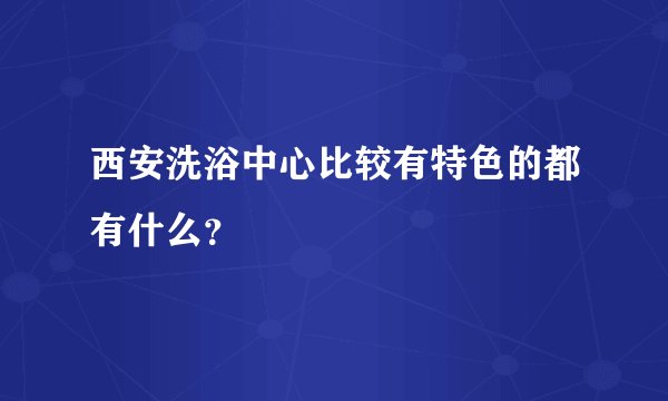 西安洗浴中心比较有特色的都有什么？