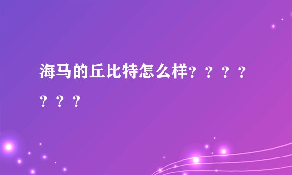 海马的丘比特怎么样？？？？？？？