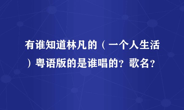 有谁知道林凡的（一个人生活）粤语版的是谁唱的？歌名？