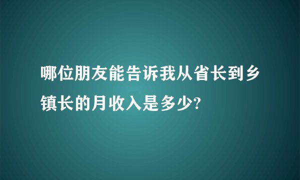 哪位朋友能告诉我从省长到乡镇长的月收入是多少?