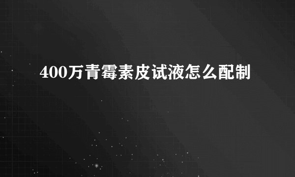 400万青霉素皮试液怎么配制