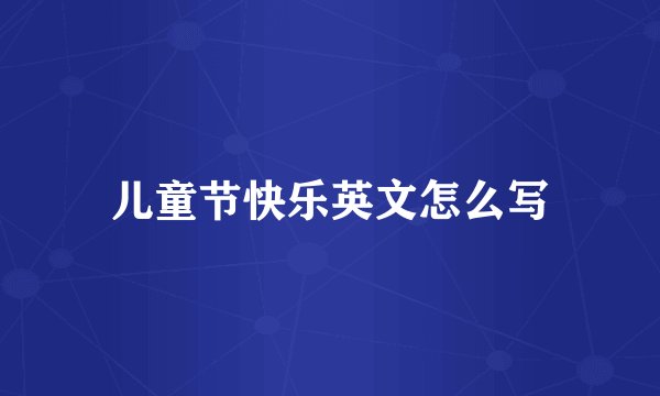 儿童节快乐英文怎么写