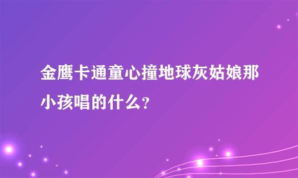 金鹰卡通童心撞地球灰姑娘那小孩唱的什么？