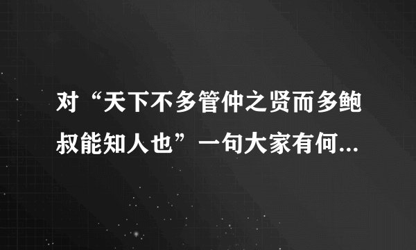 对“天下不多管仲之贤而多鲍叔能知人也”一句大家有何看法和理解？