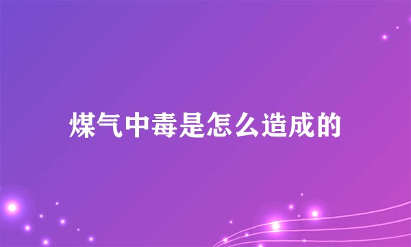 煤气中毒是怎么造成的
