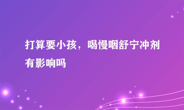 打算要小孩，喝慢咽舒宁冲剂有影响吗