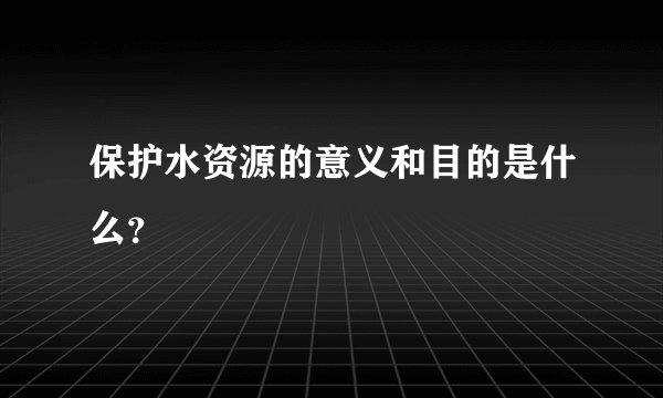 保护水资源的意义和目的是什么？