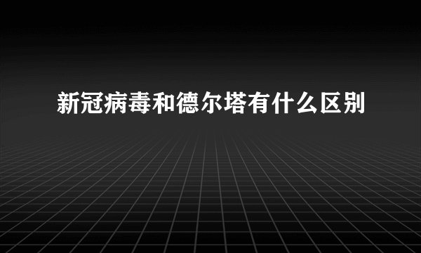 新冠病毒和德尔塔有什么区别