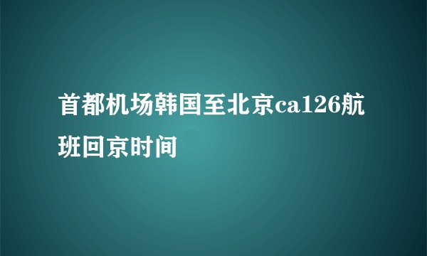 首都机场韩国至北京ca126航班回京时间