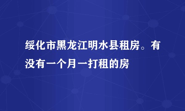 绥化市黑龙江明水县租房。有没有一个月一打租的房