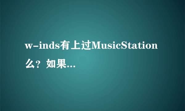 w-inds有上过MusicStation么？如果没有，是为什么